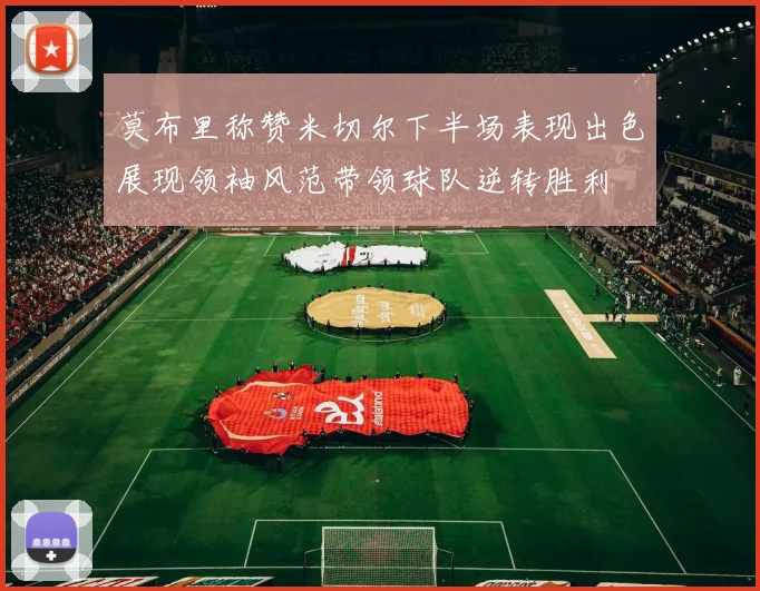 莫布里称赞米切尔下半场表现出色展现领袖风范带领球队逆转胜利