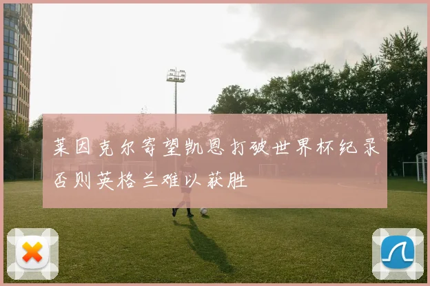 莱因克尔寄望凯恩打破世界杯纪录否则英格兰难以获胜
