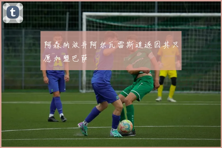 阿森纳放弃阿尔瓦雷斯追逐因其只愿加盟巴萨