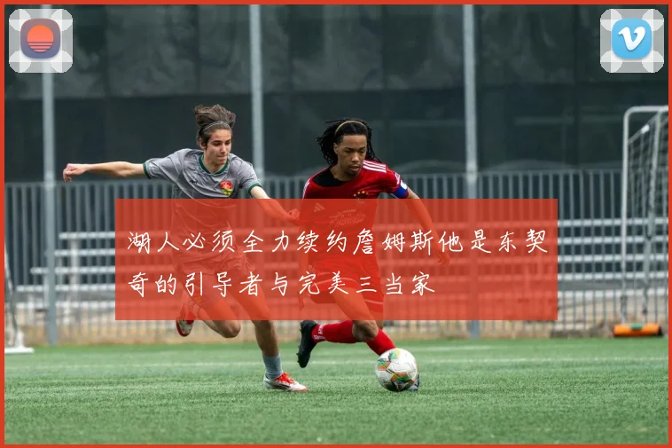 湖人必须全力续约詹姆斯他是东契奇的引导者与完美三当家
