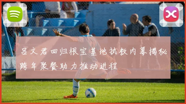 吕文君回归根宝基地执教内幕揭秘跨年聚餐助力推动进程