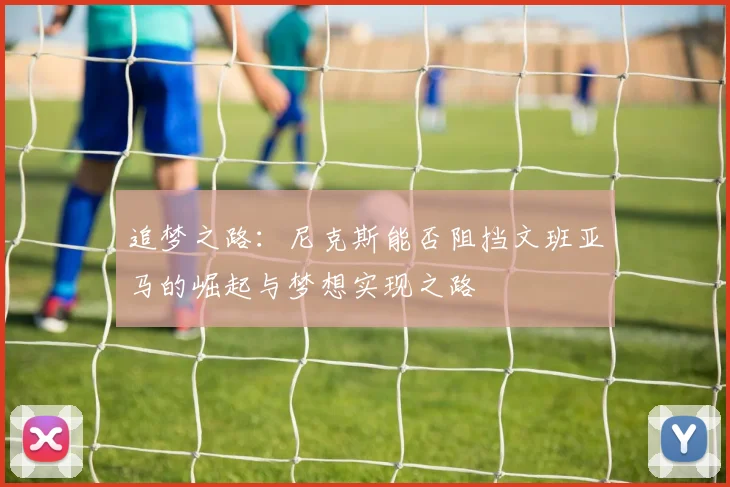 追梦之路：尼克斯能否阻挡文班亚马的崛起与梦想实现之路