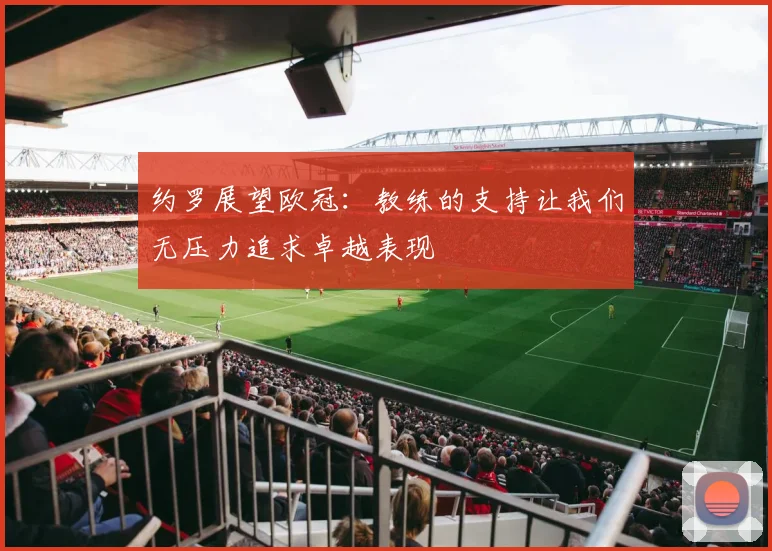 约罗展望欧冠：教练的支持让我们无压力追求卓越表现