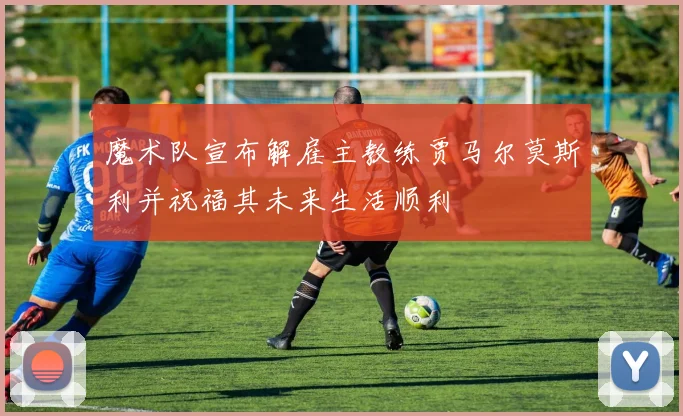 魔术队宣布解雇主教练贾马尔莫斯利并祝福其未来生活顺利