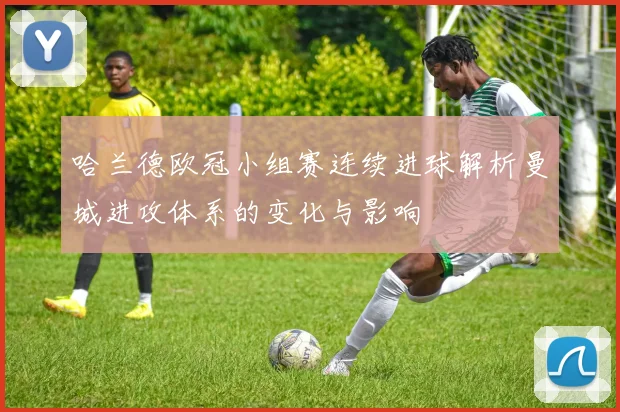 哈兰德欧冠小组赛连续进球解析曼城进攻体系的变化与影响