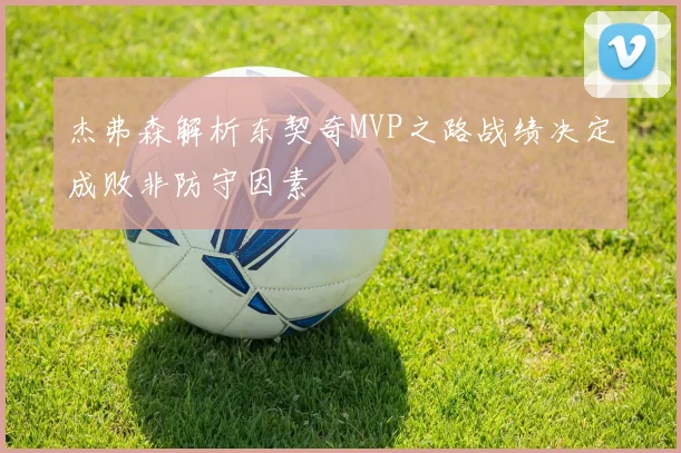 杰弗森解析东契奇MVP之路战绩决定成败非防守因素