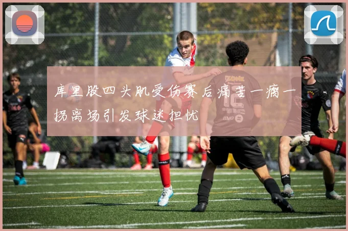 库里股四头肌受伤赛后痛苦一瘸一拐离场引发球迷担忧