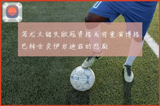 若尤文错失欧冠资格或将重演博格巴转会卖伊尔迪兹的悲剧