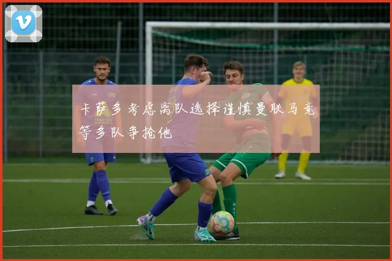 卡萨多考虑离队选择谨慎曼联马竞等多队争抢他