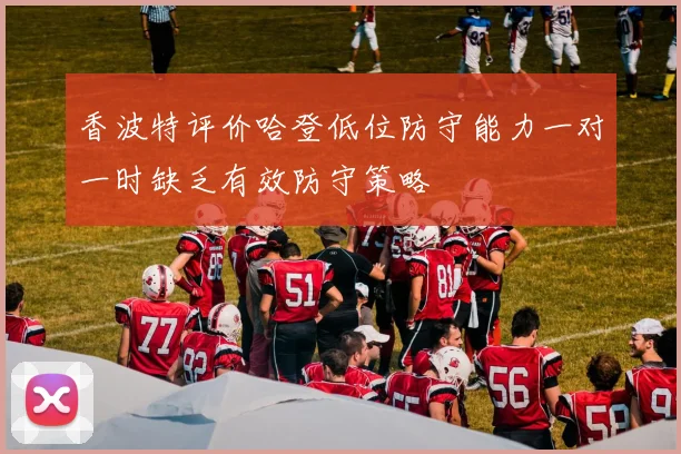 香波特评价哈登低位防守能力一对一时缺乏有效防守策略