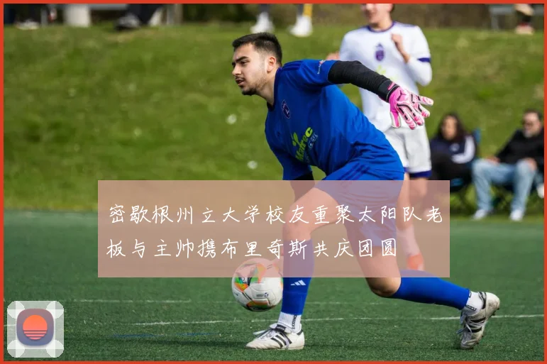 密歇根州立大学校友重聚太阳队老板与主帅携布里奇斯共庆团圆