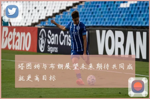 塔图姆与布朗展望未来期待共同成就更高目标