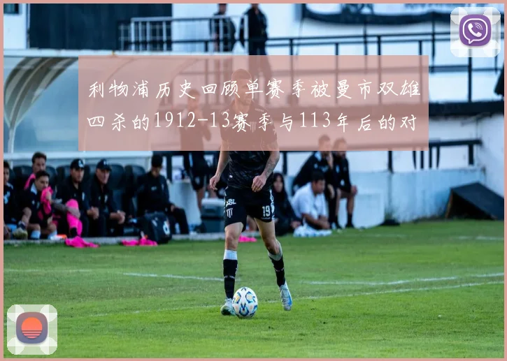 利物浦历史回顾单赛季被曼市双雄四杀的1912-13赛季与113年后的对比