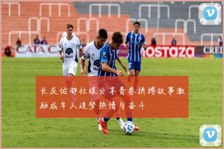 长友佑都社媒分享青春拼搏故事激励成年人追梦热情与奋斗