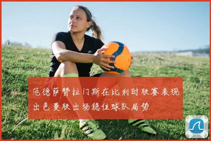 范德萨赞拉门斯在比利时联赛表现出色曼联出场稳住球队局势
