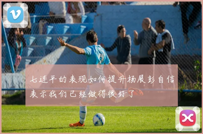 七连平的表现如何提升杨展彭自信表示我们已经做得很好了